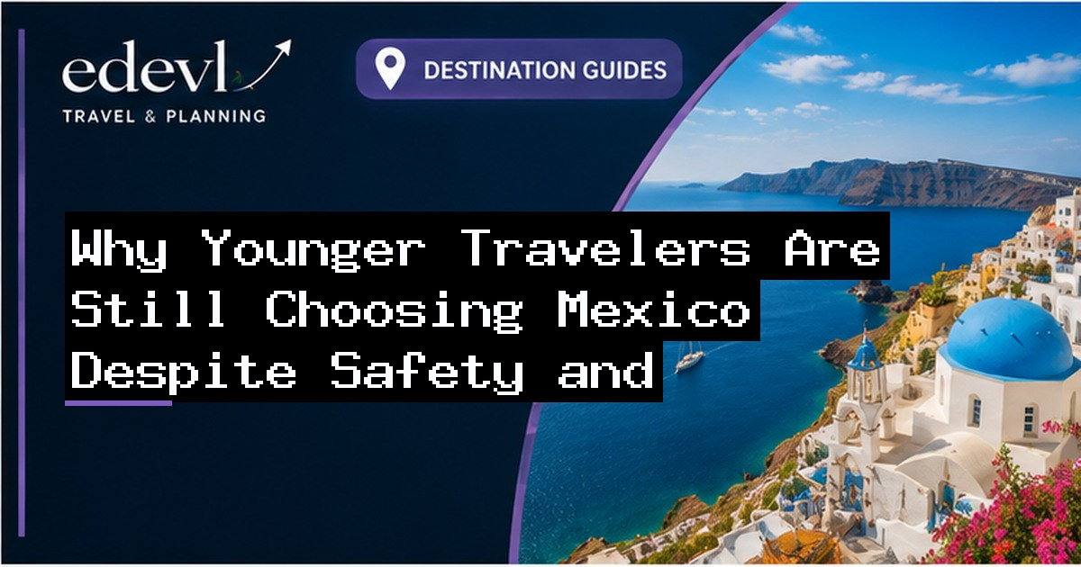 Why Younger Travelers Are Still Choosing Mexico Despite Safety and Logistical Concerns